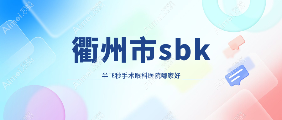 衢州市sbk半飞秒手术眼科医院哪家好?衢州市推荐康利|爱尔眼科