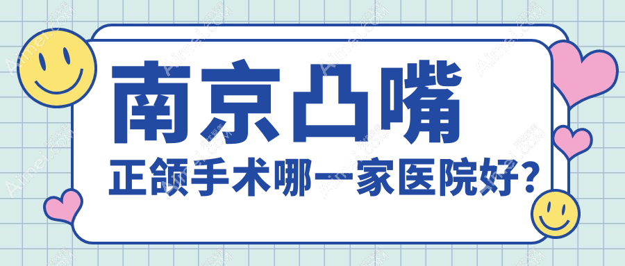 南京凸嘴正颌手术哪一家医院好?排名前十医院有美奥建邺分院/溧水瑞齿固德