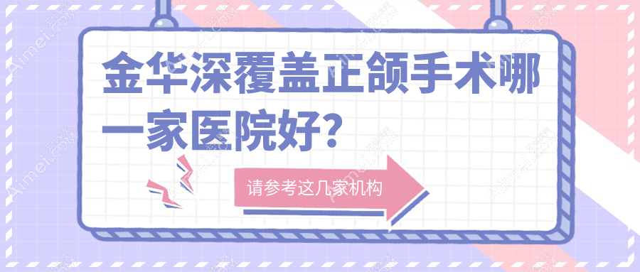 金华深覆盖正颌手术哪一家医院好?金华偏颌正颌手术/凸嘴正颌手术甄选这几个