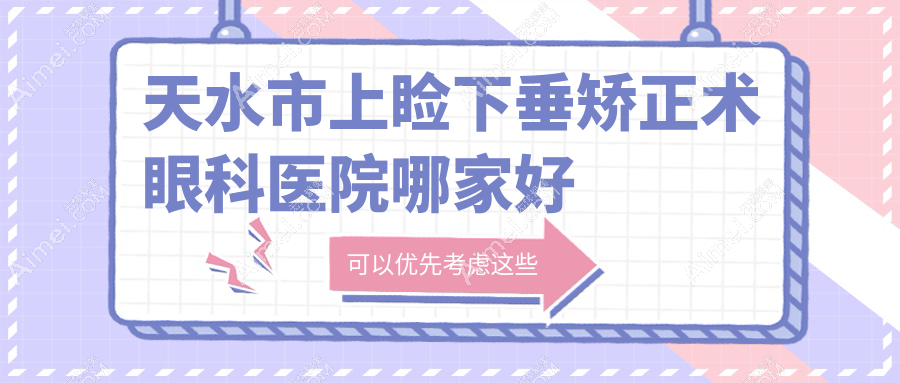 天水市上睑下垂矫正术哪家好?推荐天水市上睑下垂矫正术好口碑还正规的医院