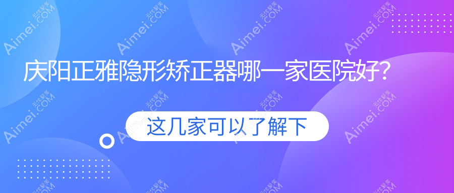 庆阳正雅隐形矫正器哪一家医院好?庆阳时代天使隐形矫正器/隐适美隐形矫正器甄选这些