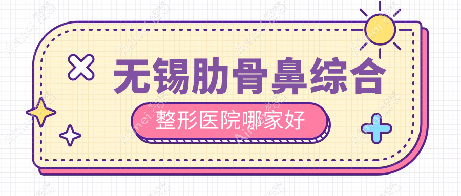 无锡肋骨鼻综合哪家好?无锡整形医院排名红房子|时光|白月光