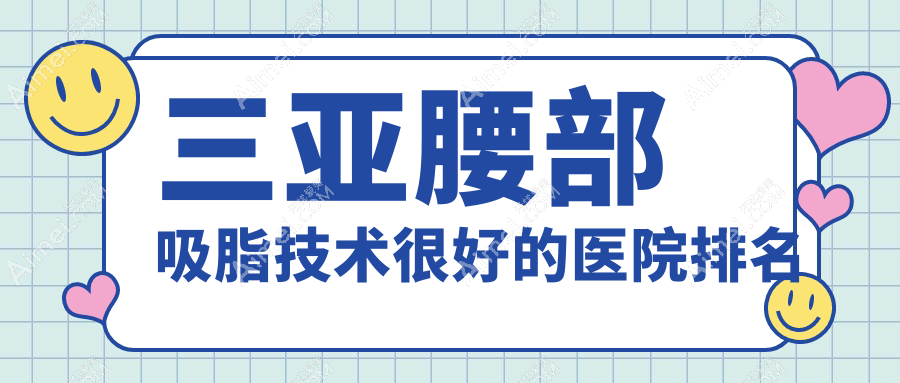 更新!三亚腰部吸脂技术很好的医院排名|前10名介绍,有几家是公办