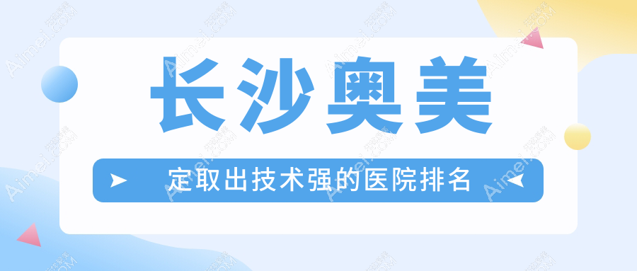 更新!长沙奥美定取出技术强的医院排名|前十名全面介绍,有几家是公办