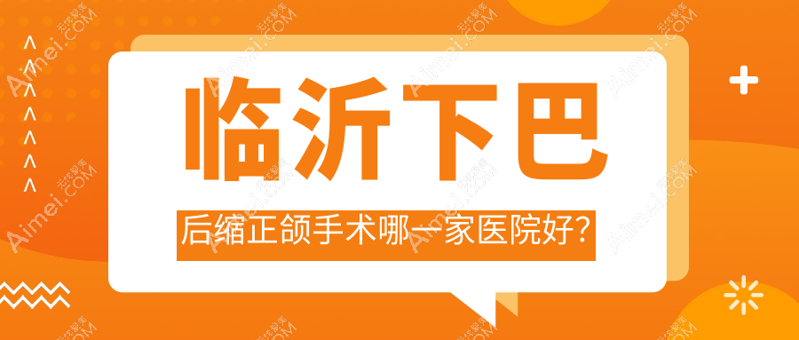 临沂下巴后缩正颌手术哪一家医院好?临沂下巴后缩正颌手术的医院有兰山王芳/松果
