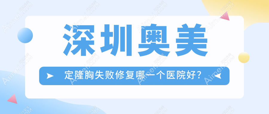 深圳奥美定隆胸失败修复哪一个医院好?2024排名:广尔美丽|悦尔医院疤痕医院|富华等入选!附收费表