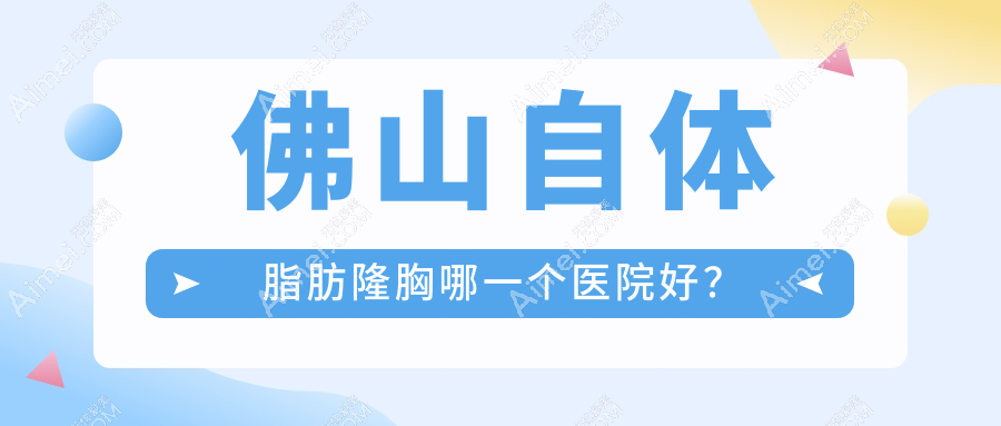 佛山自体脂肪隆胸哪一个医院好?2024排行榜:广大|华美|美莱等入选!附收费表