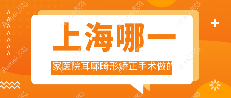 上海哪一家医院耳廓畸形矫正手术做的很不错?新版上海耳廓畸形矫正排行TOP10医院揭晓