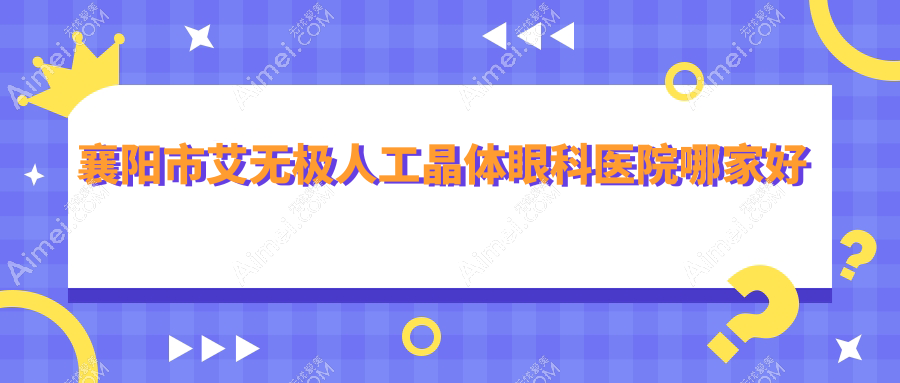 襄阳市艾无极人工晶体眼科医院哪家好 襄阳市艾无极人工晶体眼科医院哪家好