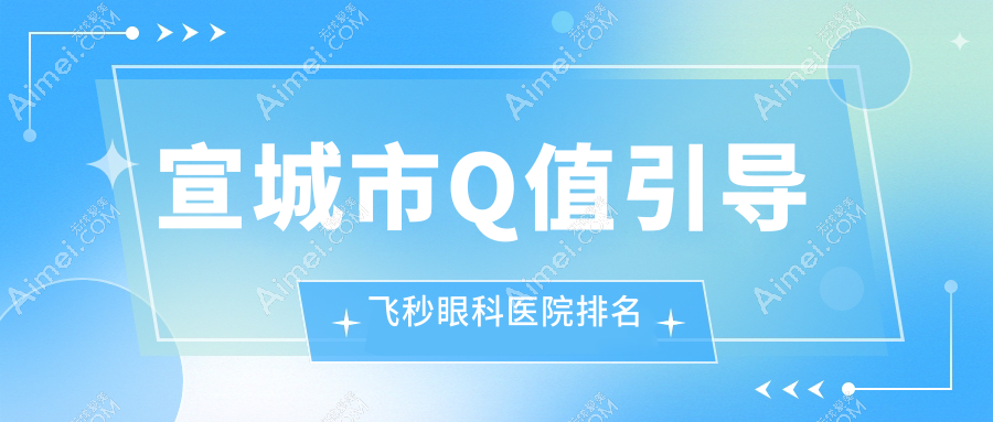 宣城市Q值引导飞秒医院价格发布:排名靠前的康视眼科Q值引导飞秒费用便宜又好