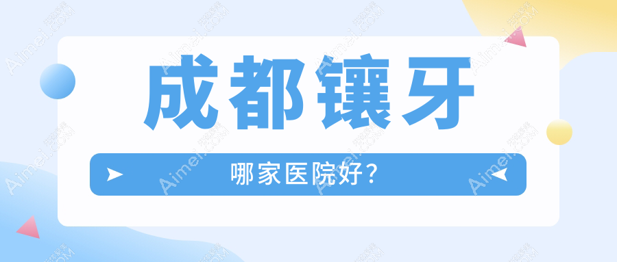 成都镶牙哪家医院好?成都光固化复合树脂补牙/合金烤瓷牙选择这几家