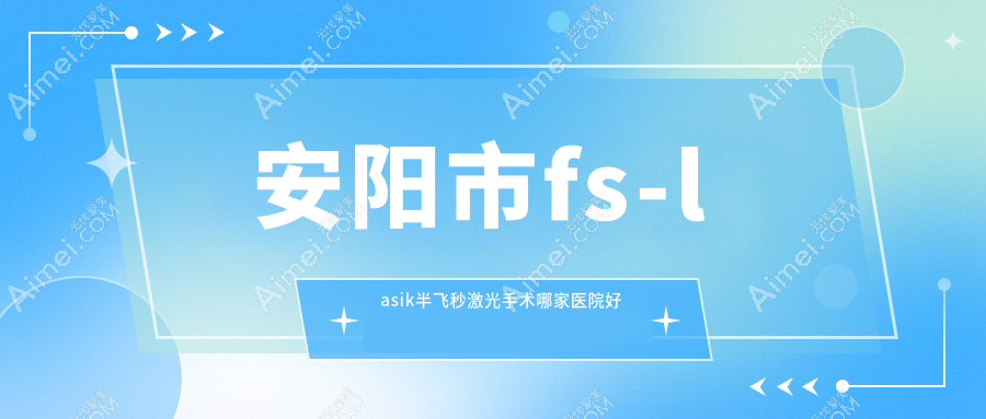 安阳市fs-lasik半飞秒激光手术哪家医院好?眼科医院、人气评测费用价目表总览!