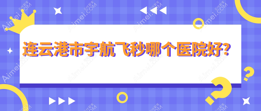 连云港市宇航飞秒哪个医院好?精选2家当地技术力较高的整形机构