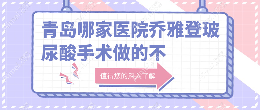 青岛哪家医院乔雅登玻尿酸手术做的不错?新版青岛乔雅登玻尿酸排行TOP十医院公开