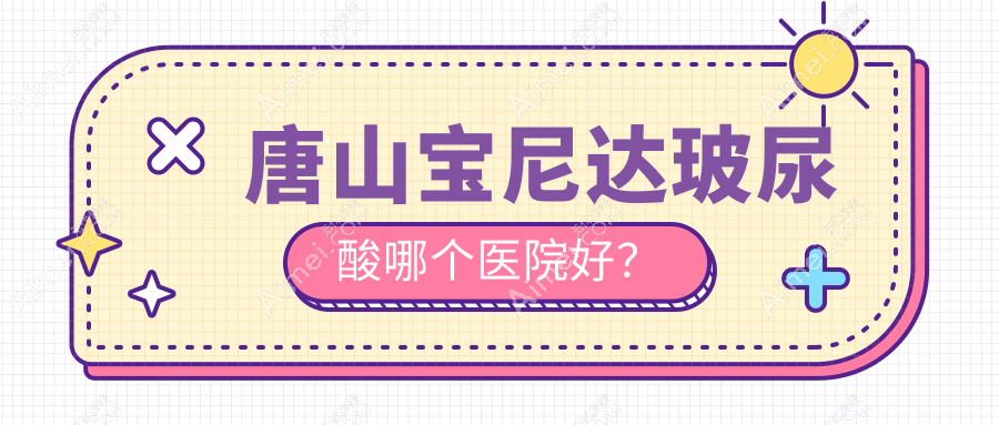 唐山宝尼达玻尿酸哪个医院好?技术口碑相对比:星范整/煤医尚美/艾玲等五家