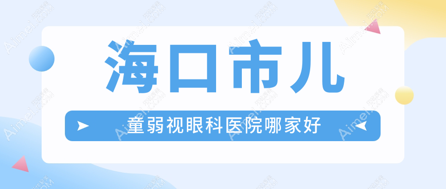 海口市儿童弱视哪家好?推荐海口市儿童弱视好口碑还正规的医院