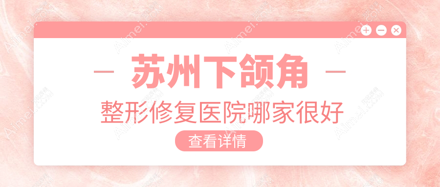 苏州下颌角整形修复医院哪家很好?做深覆颌矫正/下颌角整形的医院有这10家