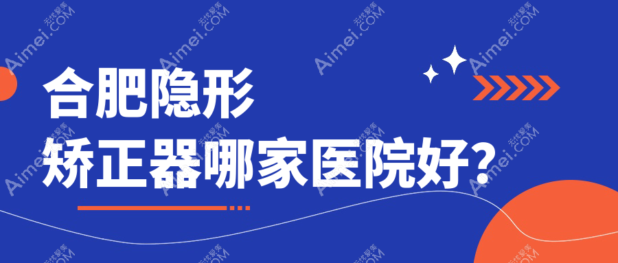 合肥隐形矫正器哪家医院好?合肥隐适美隐形矫正器/时代天使隐形矫正器甄选这几家