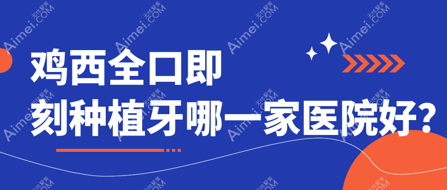 鸡西全口即刻种植牙哪一家医院好？