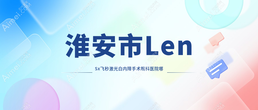 淮安市LenSx飞秒激光白内障手术哪里好?价格多少钱?爱尔眼科//好还便宜