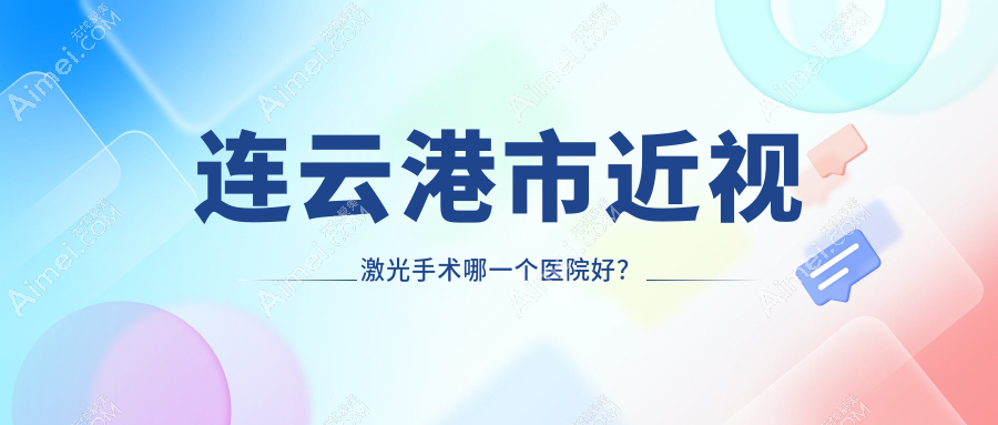 连云港市近视激光手术哪一个医院好?爱尔眼科/媚眼/等这2家技术强