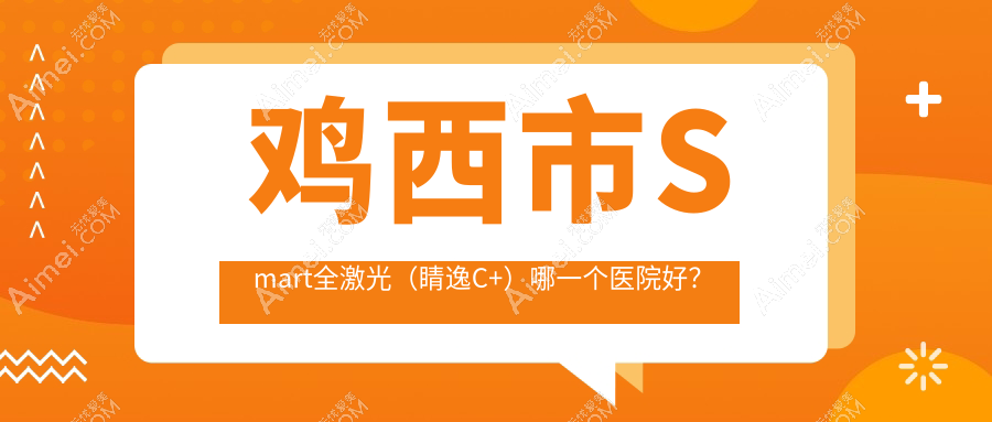 鸡西市Smart全激光(睛逸C+)哪一个医院好? 鸡西市Smart全激光(睛逸C+)哪一个医院好?