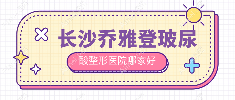 长沙乔雅登玻尿酸哪家好?推荐长沙乔雅登玻尿酸值得信任还正规的医院