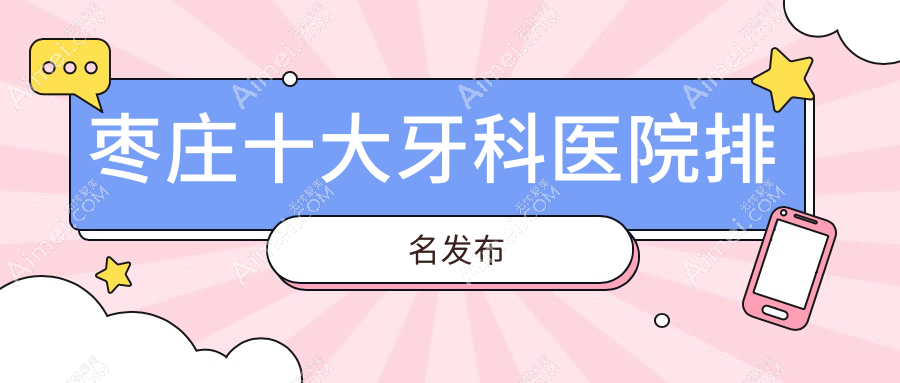 枣庄十大牙科医院排名发布,地址位于枣庄台儿庄区/薛城区/滕州市