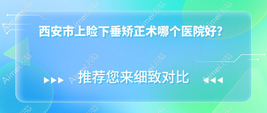西安市上睑下垂矫正术哪个医院好?医大、海翔、华阳眼科等这十家技术好