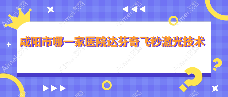 咸阳市哪一家医院达芬奇飞秒激光技术较好 咸阳市哪一家医院达芬奇飞秒激光技术较好