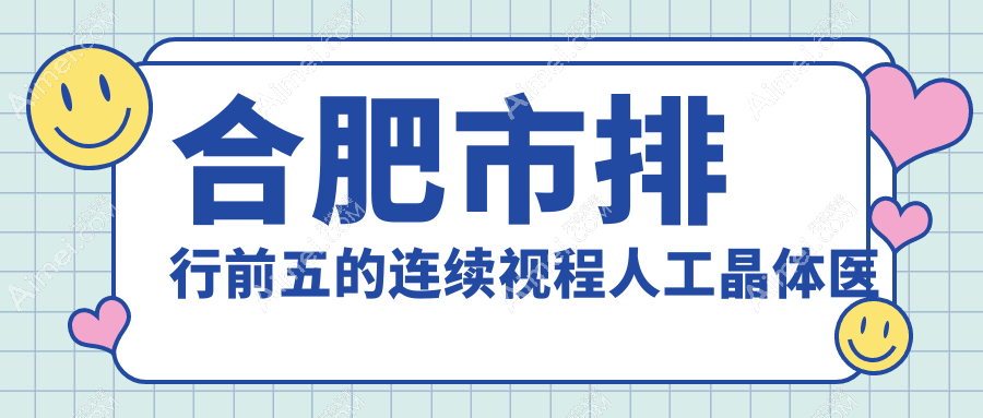 合肥市排行前五的连续视程人工晶体医院名单公布(推荐合肥市连续视程人工晶体很不错的五家医院)