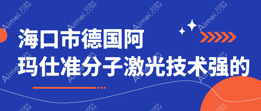 公布!海口市德国阿玛仕准分子激光技术强的医院排行榜|前一名介绍,有几家是公办