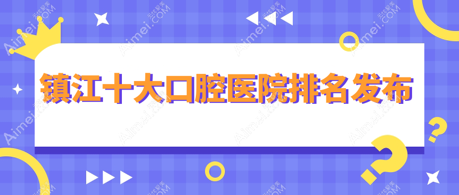 镇江十大口腔医院排名发布,地址地处镇江丹阳市/润州区/京口区