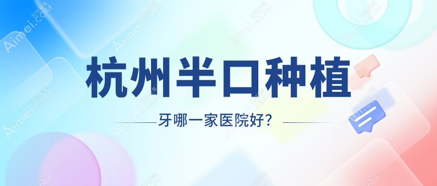 杭州半口种植牙哪一家医院好?排名前十医院有牙科/上扬医院