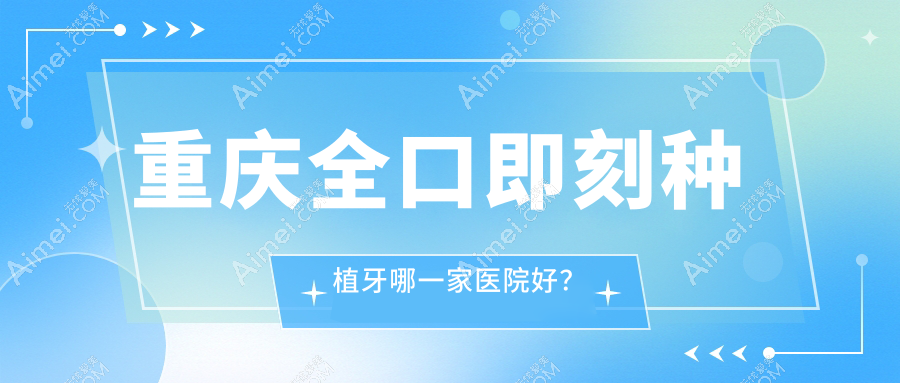 重庆全口即刻种植牙哪一家医院好?重庆allon6全口种植牙/allon4全口种植牙挑选这几家