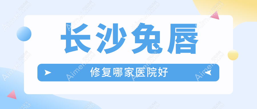 长沙兔唇修复哪家医院好 长沙兔唇修复哪家医院好