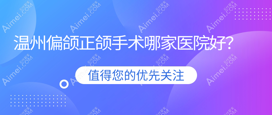 温州偏颌正颌手术哪家医院好?温州脸型不对称正颌手术/深覆盖正颌手术可选这几个