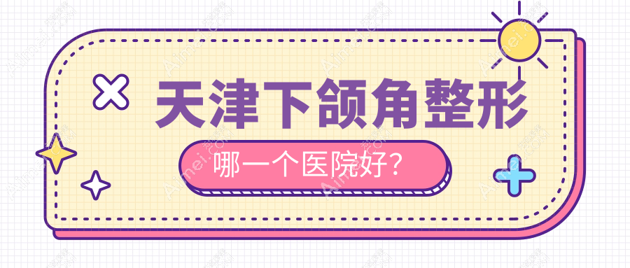 天津下颌角整形哪一个医院好? 天津下颌角整形哪一个医院好?