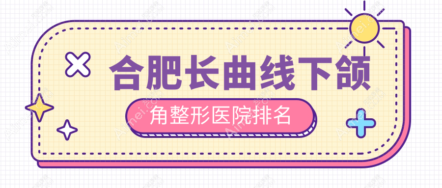 合肥长曲线下颌角整形医院排名 合肥长曲线下颌角整形医院排名