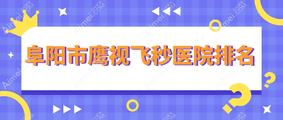 阜阳市鹰视飞秒好的医院排名,朋友们真实评价医院分享