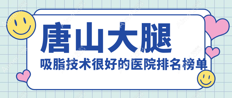 揭晓!唐山大腿吸脂技术很好的医院排名榜单|前5名解析,有几家是公办