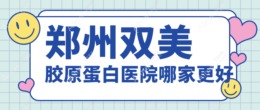 郑州双美胶原蛋白医院哪家更好 郑州双美胶原蛋白医院哪家更好