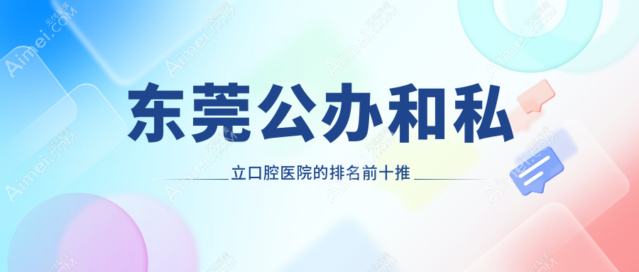 东莞公办和私立口腔医院的排名前十推荐 东莞公办和私立口腔医院的排名前十推荐
