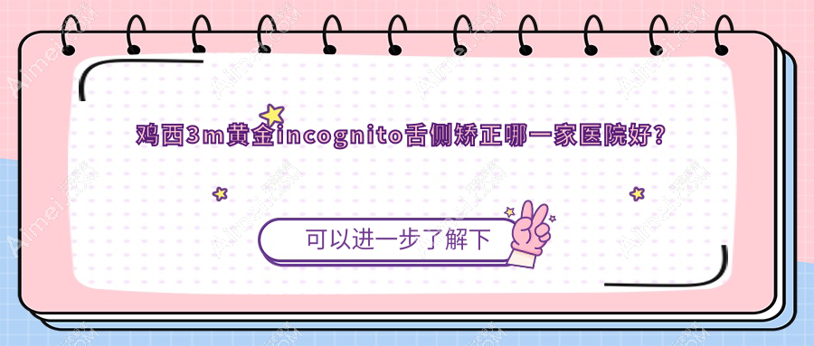 鸡西3m黄金incognito舌侧矫正哪一家医院好?鸡西ebrace舌侧矫正/挑选这几个