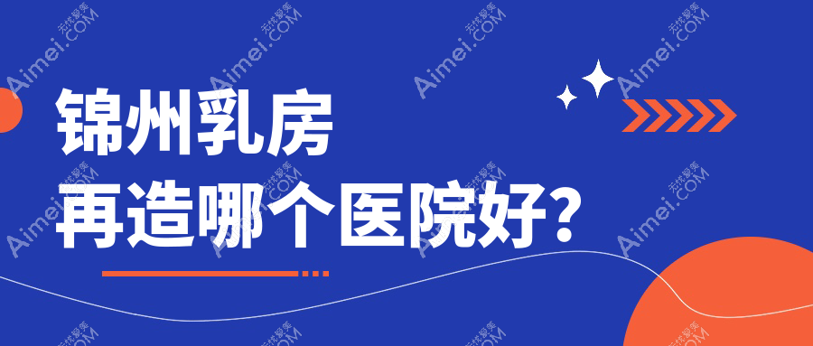 锦州乳房再造哪个医院好?斯享家、医院、等这4家技术强