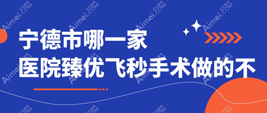 宁德市哪一家医院臻优飞秒手术做的不错?新版宁德市臻优飞秒排名TOP三医院公布