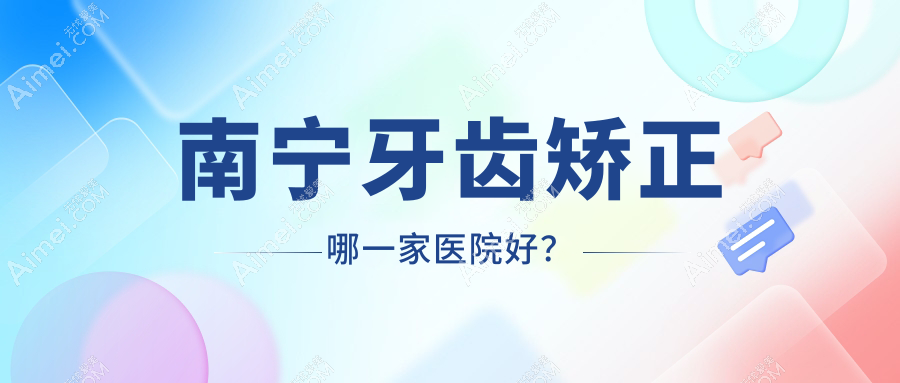 南宁牙齿矫正哪一家医院好?南宁正雅隐形矫正器/隐适美隐形矫正器挑选这几家
