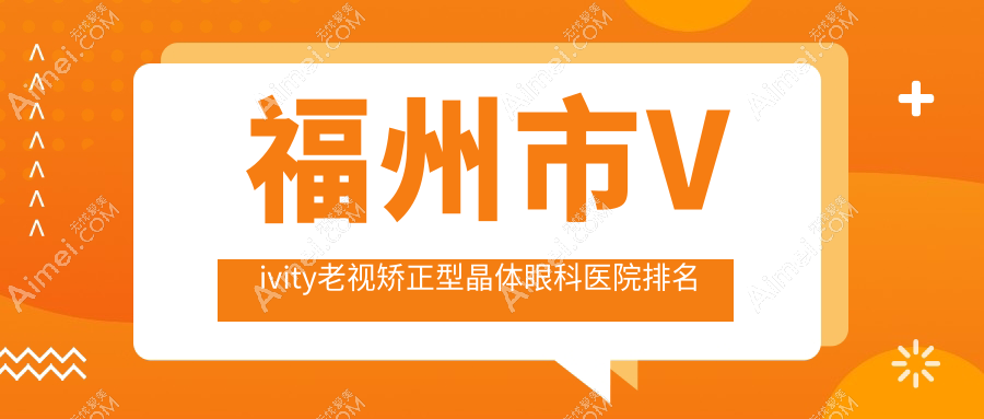 福州市Vivity老视矫正型晶体哪家医院较好?人气排行前2,亮睛等声誉入选