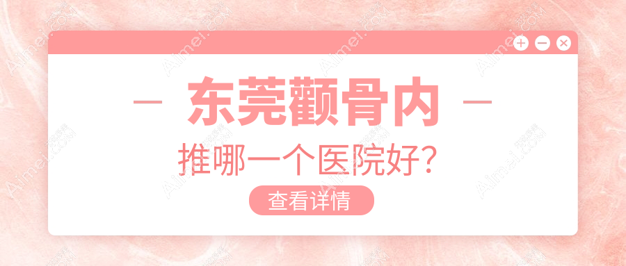 东莞颧骨内推哪一个医院好?技术力口碑相比:罗恩、紫芯、诺伊等10家