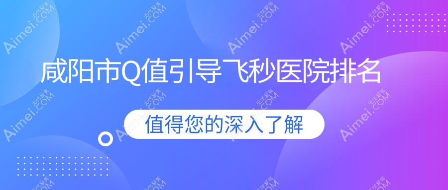 咸阳市Q值引导飞秒医院排名 咸阳市Q值引导飞秒医院排名